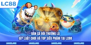 Bắn Cá Đổi Thưởng Là Gì? Luật Chơi Và Top Siêu Phẩm Tại LC88