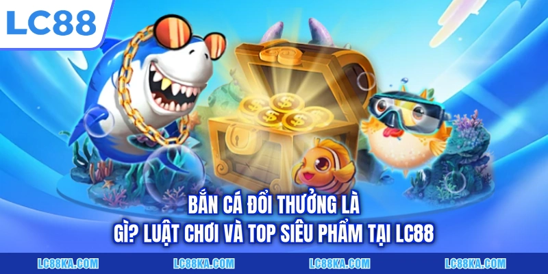 Bắn Cá Đổi Thưởng Là Gì? Luật Chơi Và Top Siêu Phẩm Tại LC88 1 Bắn Cá Đổi Thưởng Là Gì? Luật Chơi Và Top Siêu Phẩm Tại LC88