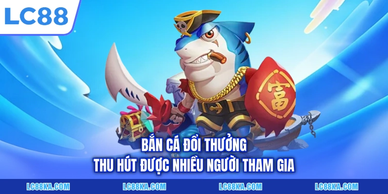 Bắn Cá Đổi Thưởng Là Gì? Luật Chơi Và Top Siêu Phẩm Tại LC88 2 Bắn cá đổi thưởng thu hút được nhiều người tham gia
