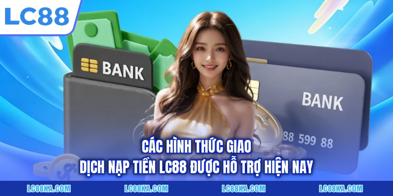Nạp Tiền LC88 - Hướng Dẫn Giao Dịch Qua 3 Phương Thức Cơ Bản 2 Các hình thức giao dịch nạp tiền LC88 được hỗ trợ hiện nay
