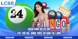 Cách Chơi Xổ Số Chi Tiết Với 05+ Hình Thức Cơ Bản Tại LC88