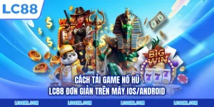 Cách Tải Game Nổ Hũ LC88 Đơn Giản Trên Máy iOS/Android