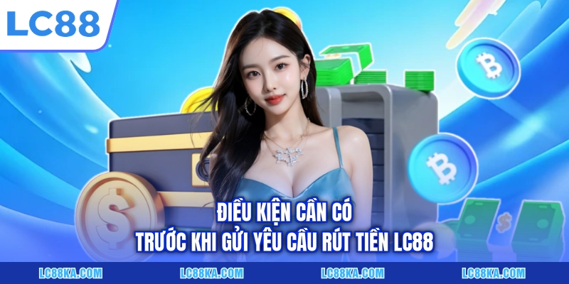 Rút Tiền LC88 Về Tài Khoản Nhanh Chóng Chỉ Với 03 Bước 3 Điều kiện cần có trước khi gửi yêu cầu rút tiền LC88