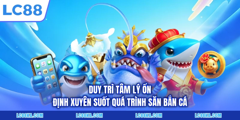Duy trì tâm lý ổn định xuyên suốt quá trình săn bắn cá