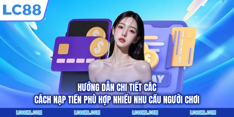 Nạp Tiền LC88 - Hướng Dẫn Giao Dịch Qua 3 Phương Thức Cơ Bản 1 Hướng dẫn chi tiết các cách nạp tiền phù hợp nhiều nhu cầu người chơi