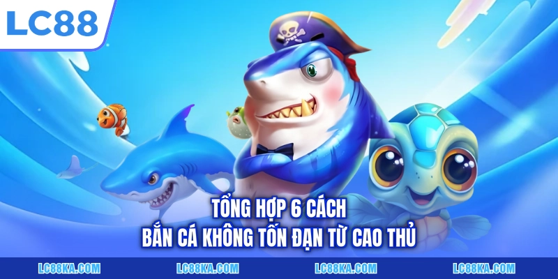 Tổng hợp 6 cách bắn cá không tốn đạn từ cao thủ